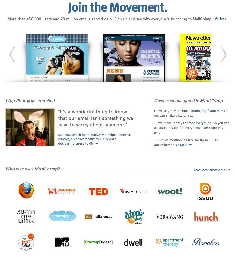 Mailchimp's "Why MailChimp" page is one huge text-book example of using social proof. They start the page by listing facts about their popularity ("450,000 users and 20 million emails served daily"), continue to display am emotional outburst from a respected individual in the community ("It's a wonderful thing to know that our email isn't something we have to worry about anymore"), and finishes by showing their credibility with a list of their most prominent customers.